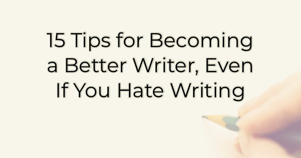 15 Tips for Becoming a Better Writer, Even If You Hate Writing