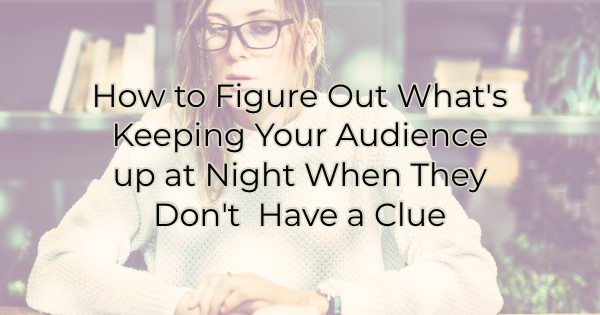 How to Figure Out What’s Keeping Your Audience up at Night When They Don’t  Have a Clue